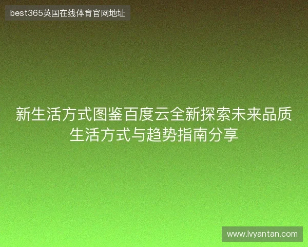 新生活方式图鉴百度云全新探索未来品质生活方式与趋势指南分享